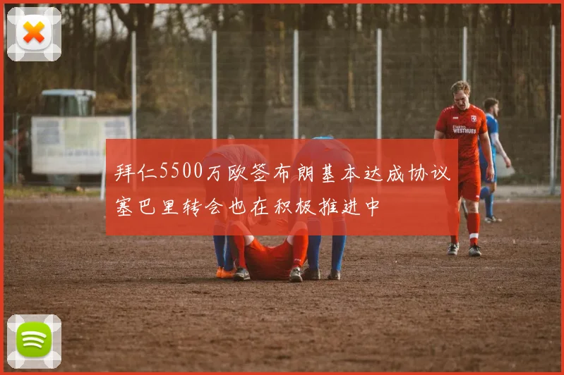 拜仁5500万欧签布朗基本达成协议塞巴里转会也在积极推进中