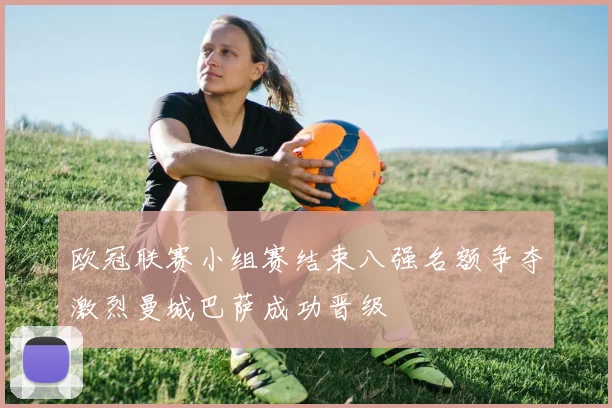 欧冠联赛小组赛结束八强名额争夺激烈曼城巴萨成功晋级