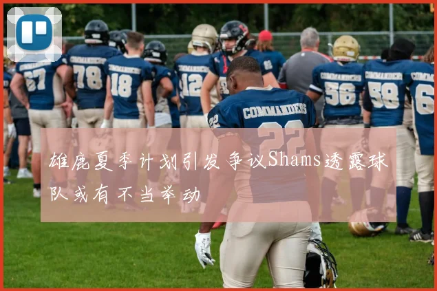 雄鹿夏季计划引发争议Shams透露球队或有不当举动