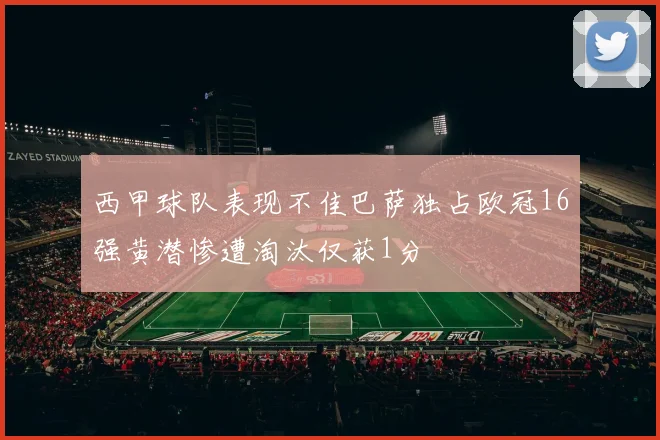 西甲球队表现不佳巴萨独占欧冠16强黄潜惨遭淘汰仅获1分