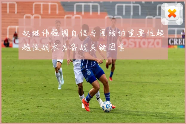 赵继伟强调自信与团结的重要性超越技战术为备战关键因素