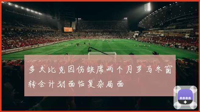 多夫比克因伤缺席两个月罗马冬窗转会计划面临复杂局面