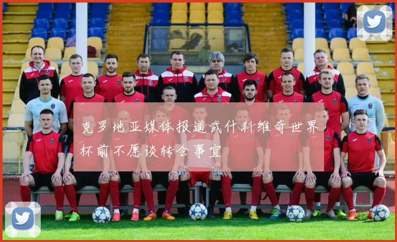 克罗地亚媒体报道武什科维奇世界杯前不愿谈转会事宜