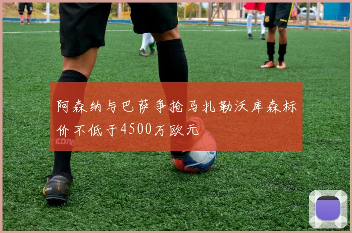 阿森纳与巴萨争抢马扎勒沃库森标价不低于4500万欧元
