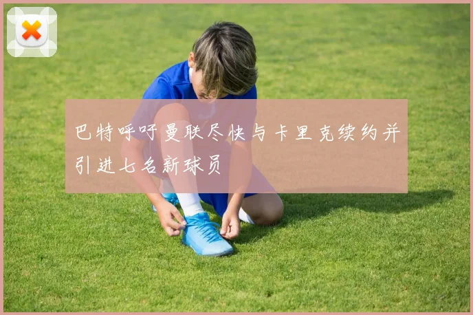 巴特呼吁曼联尽快与卡里克续约并引进七名新球员