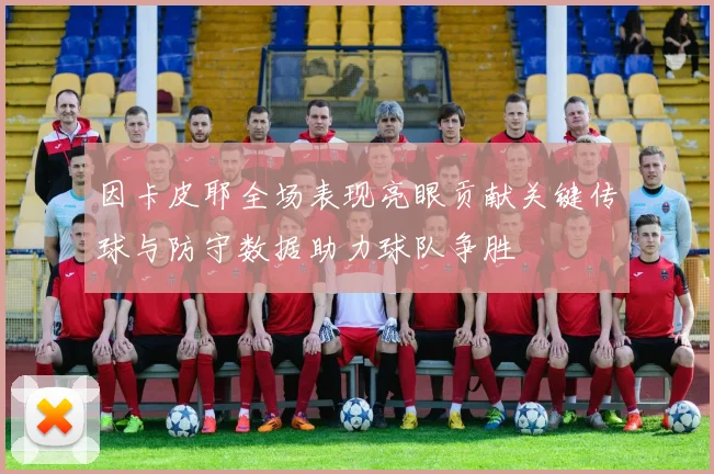 因卡皮耶全场表现亮眼贡献关键传球与防守数据助力球队争胜