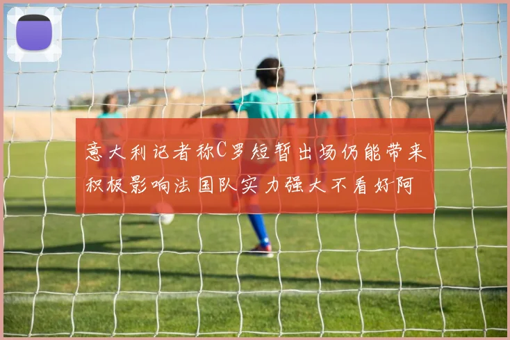 意大利记者称C罗短暂出场仍能带来积极影响法国队实力强大不看好阿根廷表现