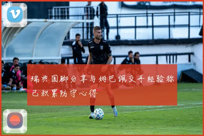 瑞典国脚分享与姆巴佩交手经验称已积累防守心得