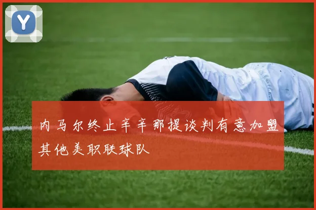 内马尔终止辛辛那提谈判有意加盟其他美职联球队