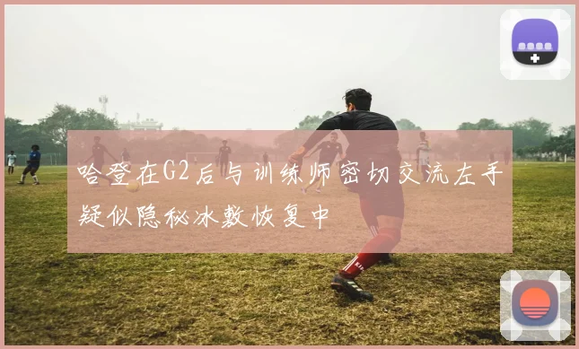 哈登在G2后与训练师密切交流左手疑似隐秘冰敷恢复中