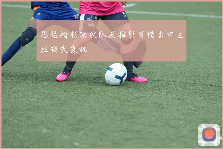 恩佐精彩助攻队友推射可惜击中立柱错失良机