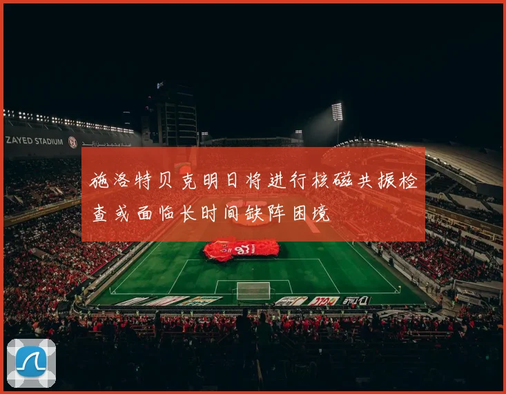 施洛特贝克明日将进行核磁共振检查或面临长时间缺阵困境