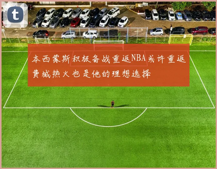 本西蒙斯积极备战重返NBA或许重返费城热火也是他的理想选择