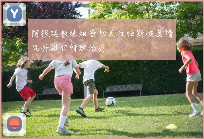 阿根廷教练组密切关注帕斯恢复情况并进行特殊治疗