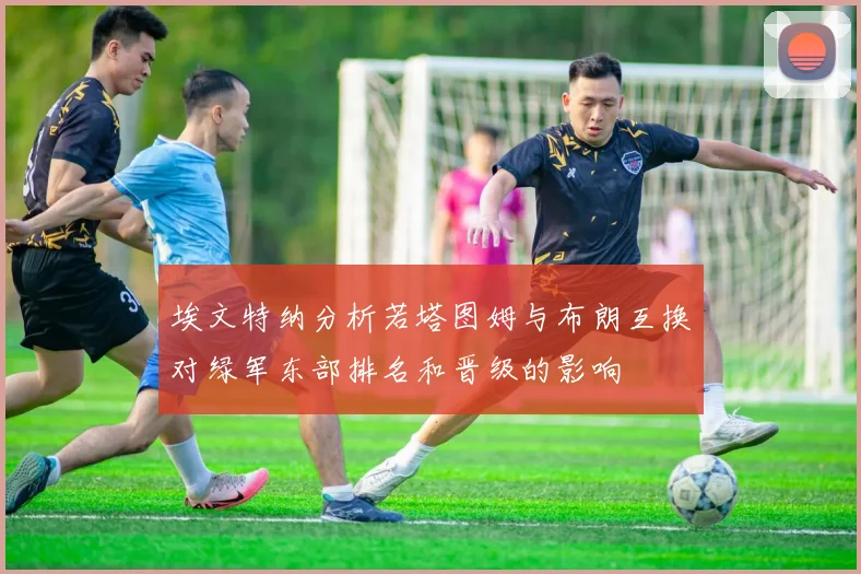 埃文特纳分析若塔图姆与布朗互换对绿军东部排名和晋级的影响