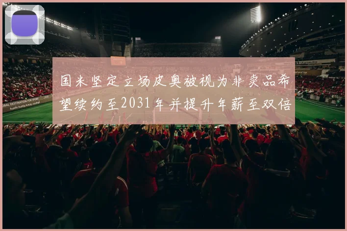 国米坚定立场皮奥被视为非卖品希望续约至2031年并提升年薪至双倍水平