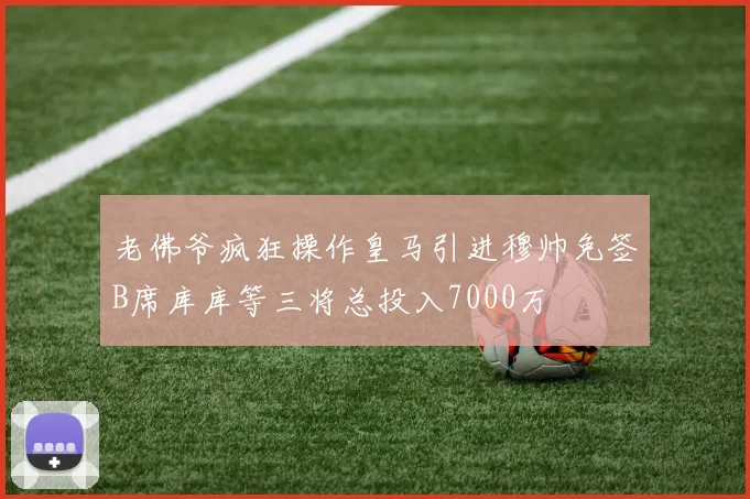 老佛爷疯狂操作皇马引进穆帅免签B席库库等三将总投入7000万