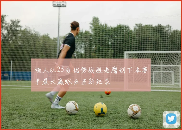 湖人以25分优势战胜老鹰创下本赛季最大赢球分差新纪录