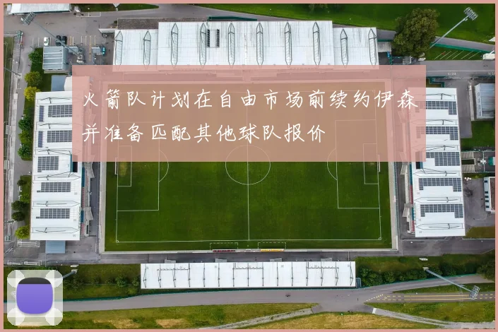 火箭队计划在自由市场前续约伊森并准备匹配其他球队报价