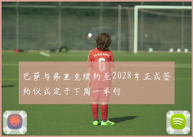 巴萨与弗里克续约至2028年正式签约仪式定于下周一举行