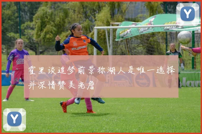 霍里谈追梦前景称湖人是唯一选择并深情赞美老詹