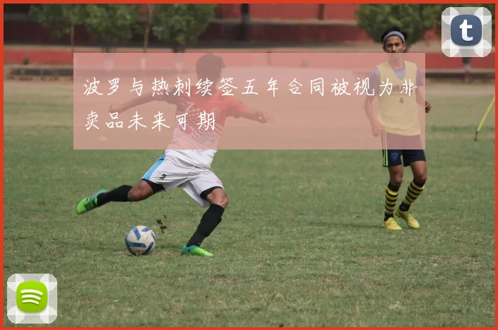 波罗与热刺续签五年合同被视为非卖品未来可期