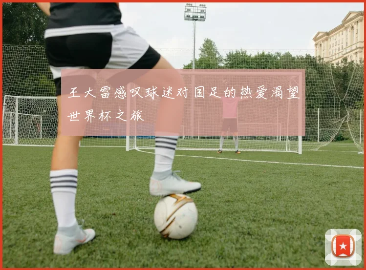 王大雷感叹球迷对国足的热爱渴望世界杯之旅