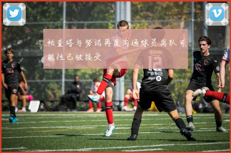帕奎塔与努诺再度沟通球员离队可能性已被接受
