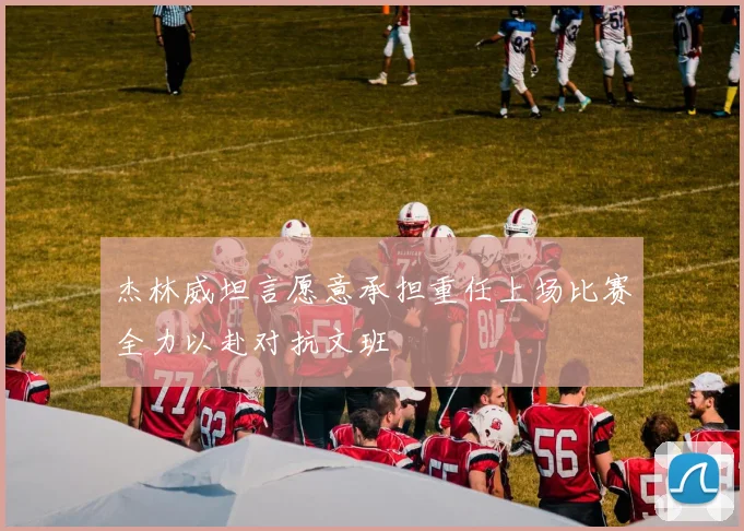 杰林威坦言愿意承担重任上场比赛全力以赴对抗文班