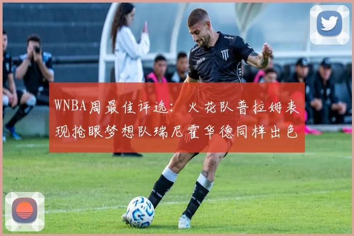 WNBA周最佳评选：火花队普拉姆表现抢眼梦想队瑞尼霍华德同样出色